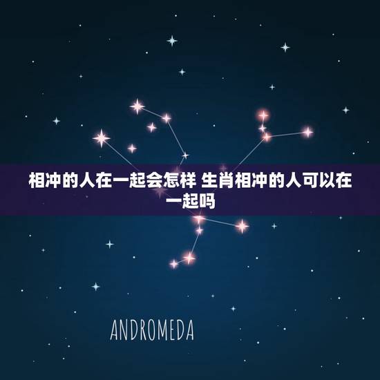 相冲的人在一起会怎样 生肖相冲的人可以在一起吗