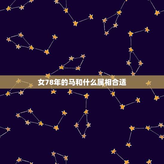 女78年的马和什么属相合适,属马的配什么属相好 女78年的马和什么属相合适,属马的配什么属相好