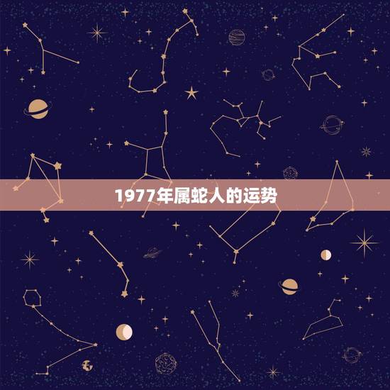 1977年属蛇人的运势，1977年属蛇人的后半生命运