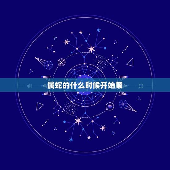 属蛇的什么时候开始顺,属蛇几点出生更好命运 属蛇的什么时候开始顺,属蛇几点出生更好命运