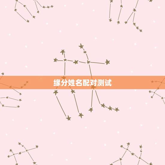 缘分姓名配对测试,有什么缘分测试和姓名配对测两人之间的缘分,我要的不是 缘分姓名配对测试,有什么缘分测试和姓名配对测两人之间的缘分,我要的不是