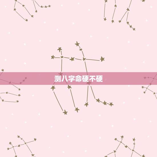 测八字命硬不硬,怎样用生辰看一个人命硬不硬 测八字命硬不硬,怎样用生辰看一个人命硬不硬