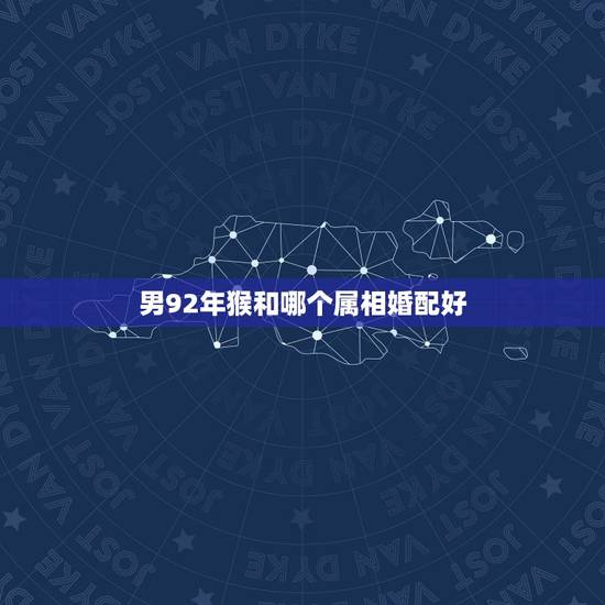 男92年猴和哪个属相婚配好,92年属猴的,和哪年的最配 男92年猴和哪个属相婚配好,92年属猴的,和哪年的最配