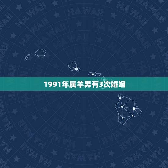 1991年属羊男有3次婚姻，1991年属羊男婚姻命运29岁