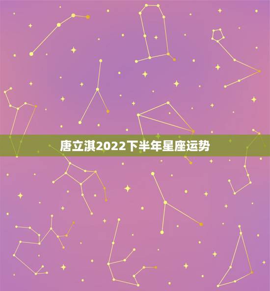 唐立淇2022下半年星座运势，唐绮阳2021年星座运势详解