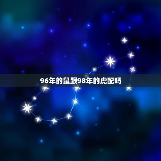 96年的鼠跟98年的虎配吗,1996年属鼠男和1998属虎女相配吗 96年的鼠跟98年的虎配吗,1996年属鼠男和1998属虎女相配吗