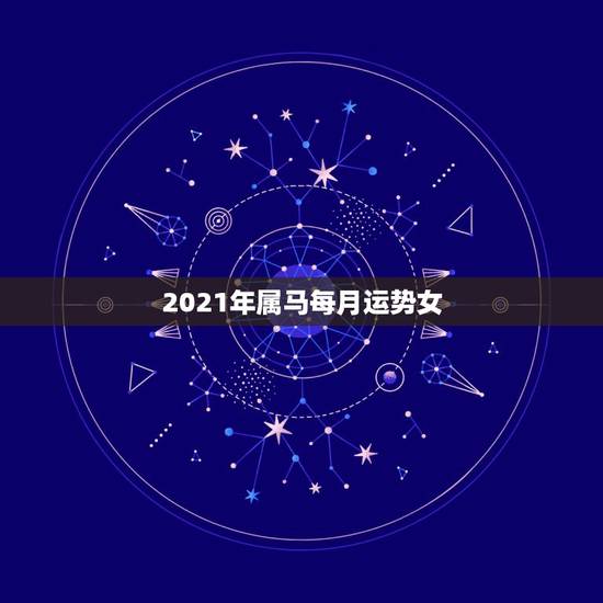 2021年属马每月运势女,2021年属马的全年每月运势 2021年属马每月运势女,2021年属马的全年每月运势