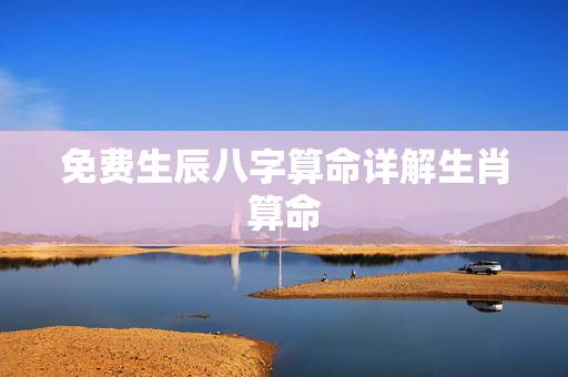 免费生辰八字算命详解生肖算命,免费生辰八字算命网 免费生辰八字算命详解生肖算命,免费生辰八字算命网