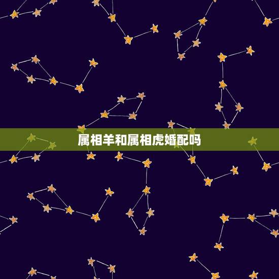 属相羊和属相虎婚配吗，属相婚配：男属羊和女属虎相配吗