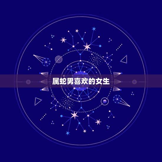 属蛇男喜欢的女生,属蛇的男人感情弱点 属蛇男喜欢的女生,属蛇的男人感情弱点