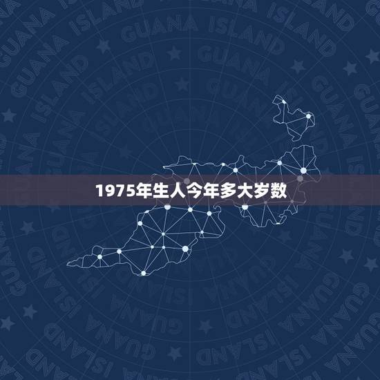1975年生人今年多大岁数,1975年的多少岁? 1975年生人今年多大岁数,1975年的多少岁?