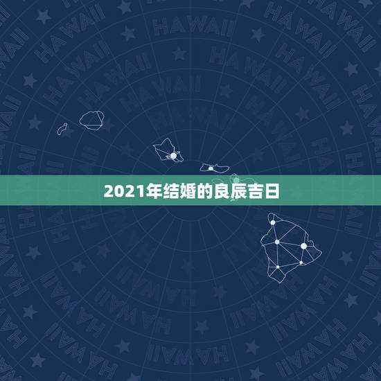 2021年结婚的良辰吉日,结婚良辰吉日 2021年结婚的良辰吉日,结婚良辰吉日
