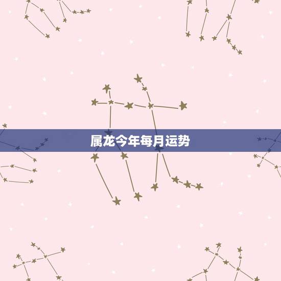 属龙今年每月运势，属龙的人2023全年运势及运程和每月运程
