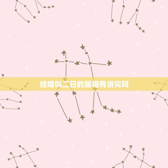 结婚叫二日的属相有讲究吗，结婚吉日有什么讲究？怎么选择？