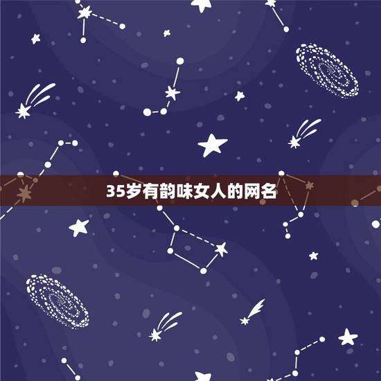 35岁有韵味女人的网名,35岁女人高贵典雅网名有什么? 35岁有韵味女人的网名,35岁女人高贵典雅网名有什么?