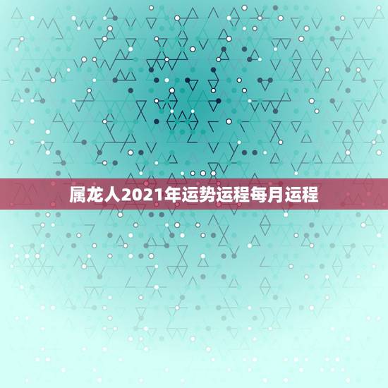 属龙人2021年运势运程每月运程，1988年属龙的人2021年每月运程