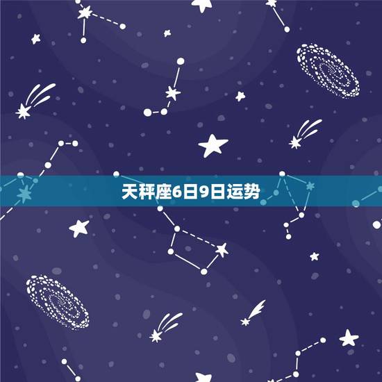 天秤座6日9日运势,天秤座近期感情运势 天秤座6日9日运势,天秤座近期感情运势