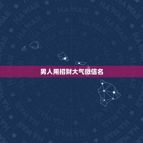 男人用招财大气微信名,微信男人网名能招财的 男人用招财大气微信名,微信男人网名能招财的