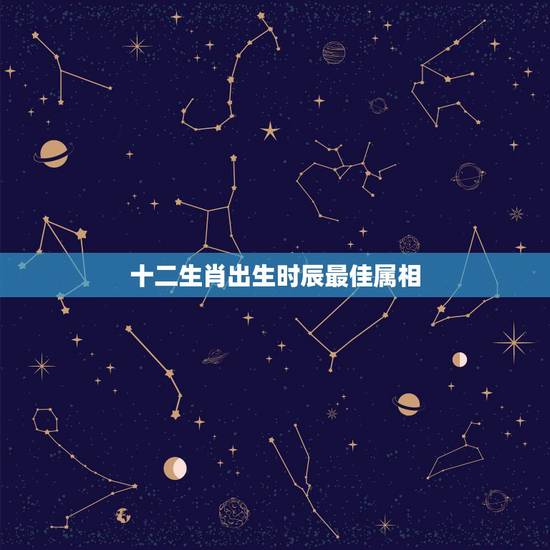 十二生肖出生时辰最佳属相,12生肖对应的时辰是什么? 十二生肖出生时辰最佳属相,12生肖对应的时辰是什么?