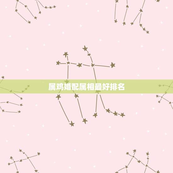 属鸡婚配属相最好排名,属鸡婚配表,鸡男跟什么属相最配 属鸡婚配属相最好排名,属鸡婚配表,鸡男跟什么属相最配