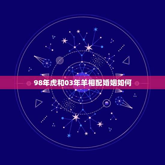 98年虎和03年羊相配婚姻如何(幸福还是磨合) 98年虎和03年羊相配婚姻如何(幸福还是磨合)