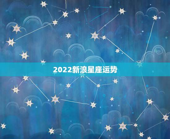 2022新浪星座运势,新浪星座运程 2022新浪星座运势,新浪星座运程