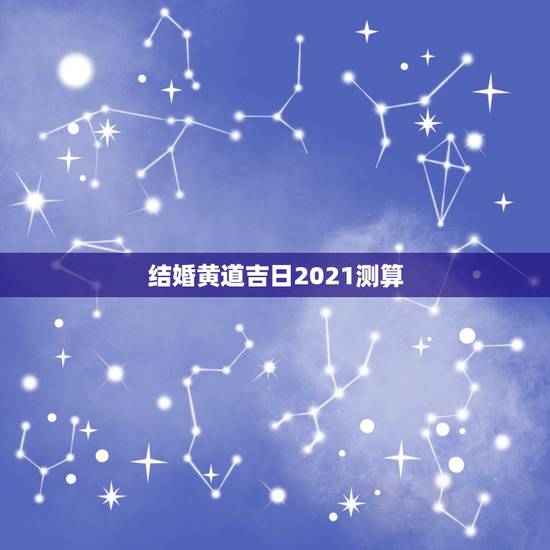 结婚黄道吉日2021测算，搬床日子2021年3月黄道吉日