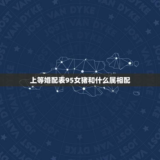 上等婚配表95女猪和什么属相配，猪男与什么属相的女为绝配？