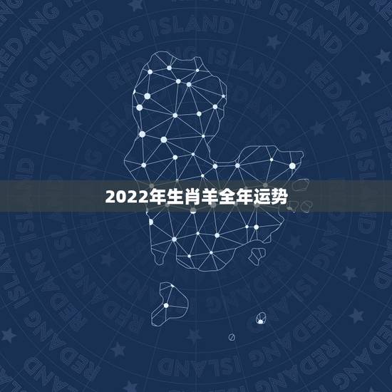 2022年生肖羊全年运势,2022年生肖羊运势完整版 2022年生肖羊全年运势,2022年生肖羊运势完整版