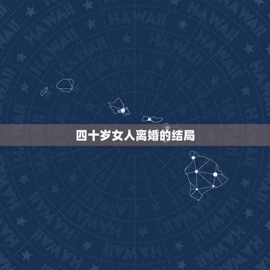 四十岁女人离婚的结局,四十岁的女人离婚会有怎样的结局? 四十岁女人离婚的结局,四十岁的女人离婚会有怎样的结局?