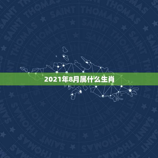 2021年8月属什么生肖，2021年今天属相是什么