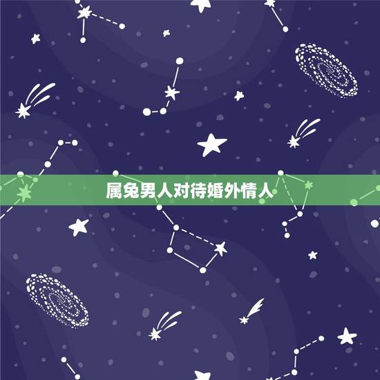 属兔男人对待婚外情人,属兔男变心的十大表现 属兔男人对待婚外情人,属兔男变心的十大表现