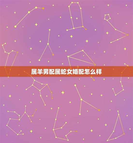 属羊男配属蛇女婚配怎么样,属羊男和属蛇女配吗 详细�0�3 属羊男配属蛇女婚配怎么样,属羊男和属蛇女配吗 详细�0�3