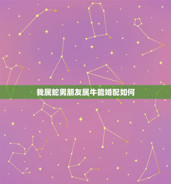 我属蛇男朋友属牛能婚配如何，属牛和属蛇婚配如何？