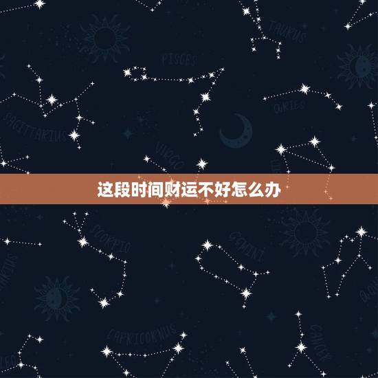 这段时间财运不好怎么办 感觉这段时间财运很差
