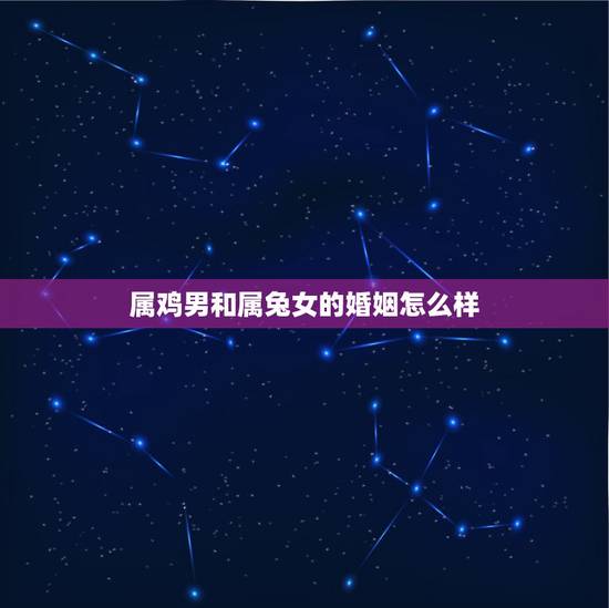 属鸡男和属兔女的婚姻怎么样,男鸡女兔相差6年一起好吗 属鸡男和属兔女的婚姻怎么样,男鸡女兔相差6年一起好吗