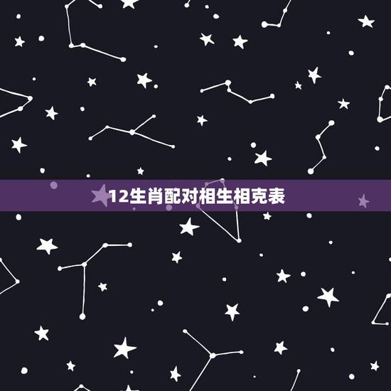 12生肖配对相生相克表,12生肖配对姻缘 12生肖配对相生相克表,12生肖配对姻缘