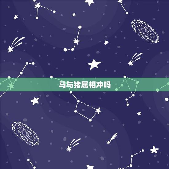 马与猪属相冲吗,马和猪的属相合不合 马与猪属相冲吗,马和猪的属相合不合