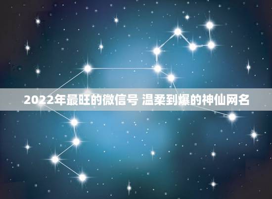 2022年最旺的微信号 温柔到爆的神仙网名 2022年最旺的微信号 温柔到爆的神仙网名
