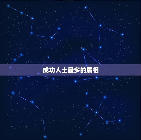 成功人士最多的属相,世界成功人士大部分是什么属相 成功人士最多的属相,世界成功人士大部分是什么属相