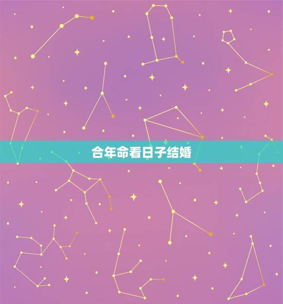 合年命看日子结婚,合年命结婚算吉日 合年命看日子结婚,合年命结婚算吉日