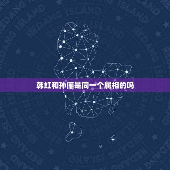 韩红和孙俪是同一个属相的吗，一家三辈同一个属相