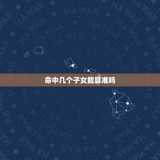 命中几个子女能算准吗,算卦说你命里有几个子女准吗 命中几个子女能算准吗,算卦说你命里有几个子女准吗