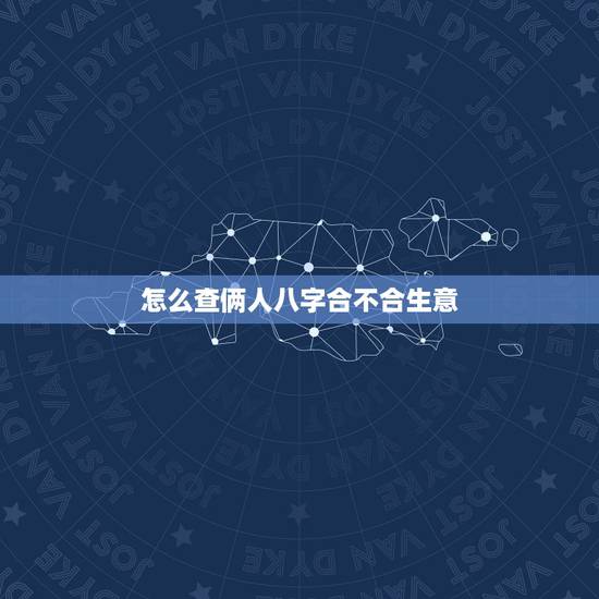 怎么查俩人八字合不合生意，怎么算俩人八字合不合？