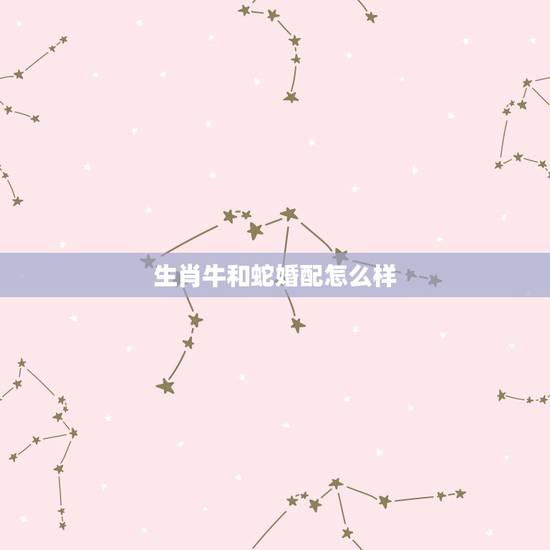 生肖牛和蛇婚配怎么样，请问属牛和属蛇婚姻相配吗？