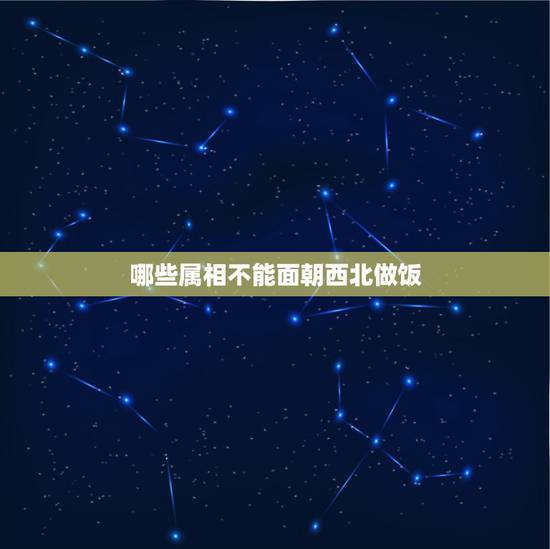 哪些属相不能面朝西北做饭,厨房在西北角,在风水学上如何解释? 哪些属相不能面朝西北做饭,厨房在西北角,在风水学上如何解释?