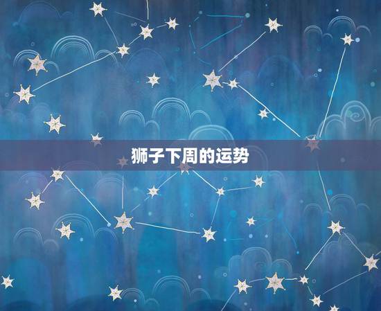 狮子下周的运势，狮子座每周运势