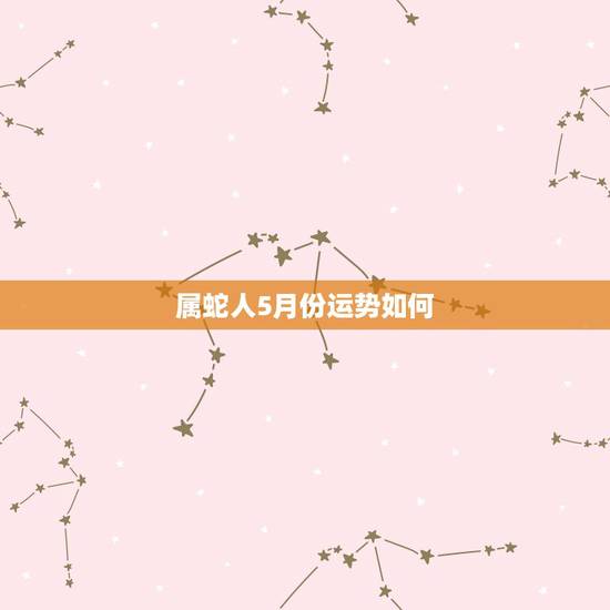 属蛇人5月份运势如何,属蛇的人最近运势如何 属蛇人5月份运势如何,属蛇的人最近运势如何