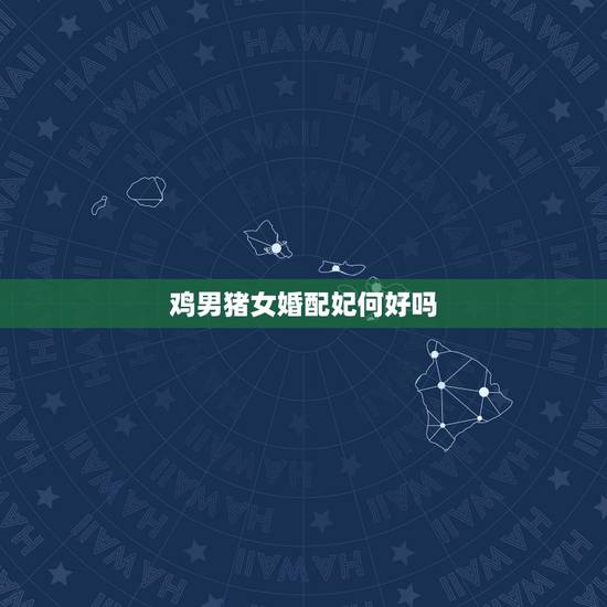 鸡男猪女婚配妃何好吗，男属鸡和女属猪可以婚配吗