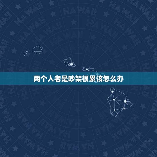 两个人老是吵架很累该怎么办,如果两个人经常吵架,应该怎么办 两个人老是吵架很累该怎么办,如果两个人经常吵架,应该怎么办